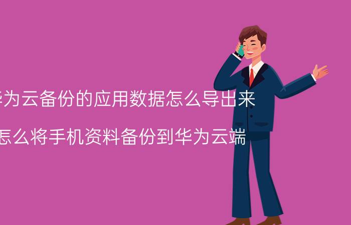 华为云备份的应用数据怎么导出来 怎么将手机资料备份到华为云端？